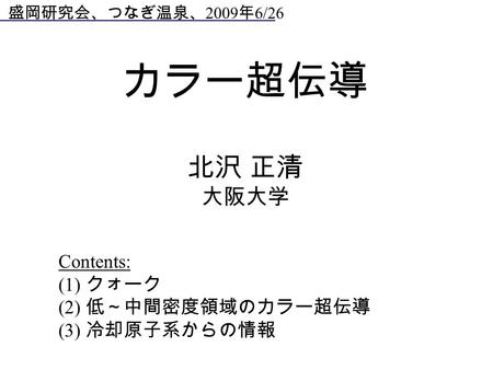 北沢 正清 大阪大学 盛岡研究会、つなぎ温泉、 2009 年 6/26 カラー超伝導 Contents: (1) クォーク (2) 低～中間密度領域のカラー超伝導 (3) 冷却原子系からの情報.