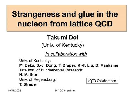 10/08/2008KY CCS seminar Strangeness and glue in the nucleon from lattice QCD Takumi Doi (Univ. of Kentucky) In collaboration with Univ. of Kentucky: M.