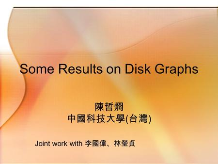 Some Results on Disk Graphs 陳哲烱 中國科技大學 ( 台灣 ) Joint work with 李國偉、林瑩貞.