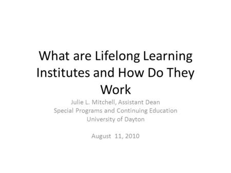 What are Lifelong Learning Institutes and How Do They Work Julie L. Mitchell, Assistant Dean Special Programs and Continuing Education University of Dayton.