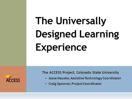 The ACCESS Project, Colorado State University  Jesse Hausler, Assistive Technology Coordinator  Craig Spooner, Project Coordinator The Universally Designed.