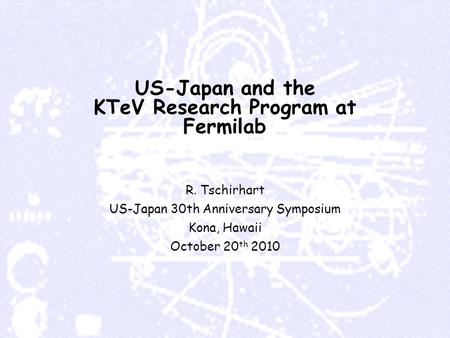 US-Japan and the KTeV Research Program at Fermilab R. Tschirhart US-Japan 30th Anniversary Symposium Kona, Hawaii October 20 th 2010.