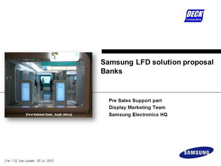 Pre Sales Support part Display Marketing Team Samsung Electronics HQ Samsung LFD solution proposal Banks [Ver. 1.0] Last update : 03 Jul, 2012 [First National.