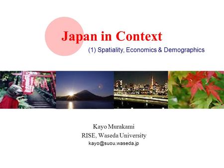 Japan in Context Kayo Murakami RISE, Waseda University (1) Spatiality, Economics & Demographics.