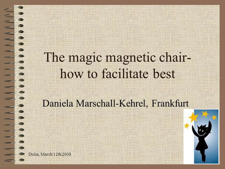 Doha, March 12th 2008 The magic magnetic chair- how to facilitate best Daniela Marschall-Kehrel, Frankfurt.