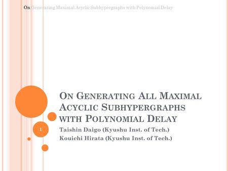 O N G ENERATING A LL M AXIMAL A CYCLIC S UBHYPERGRAPHS WITH P OLYNOMIAL D ELAY Taishin Daigo (Kyushu Inst. of Tech.) Kouichi Hirata (Kyushu Inst. of Tech.)