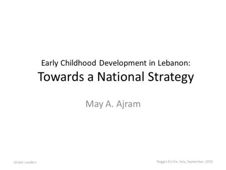 Early Childhood Development in Lebanon: Towards a National Strategy May A. Ajram Global Leaders Reggio Emilia, Italy, September, 2010.