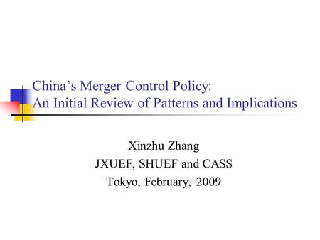 China’s Merger Control Policy: An Initial Review of Patterns and Implications Xinzhu Zhang JXUEF, SHUEF and CASS Tokyo, February, 2009.