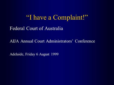 “I have a Complaint!” Federal Court of Australia AIJA Annual Court Administrators’ Conference Adelaide, Friday 6 August 1999.