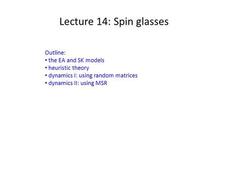 Lecture 14: Spin glasses Outline: the EA and SK models heuristic theory dynamics I: using random matrices dynamics II: using MSR.