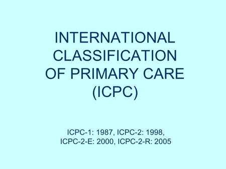 INTERNATIONAL CLASSIFICATION OF PRIMARY CARE (ICPC) ICPC-1: 1987, ICPC-2: 1998, ICPC-2-E: 2000, ICPC-2-R: 2005.