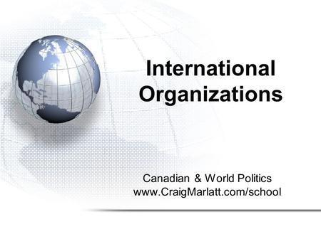 International Organizations Canadian & World Politics www.CraigMarlatt.com/school.