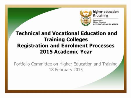 Technical and Vocational Education and Training Colleges Registration and Enrolment Processes 2015 Academic Year Portfolio Committee on Higher Education.