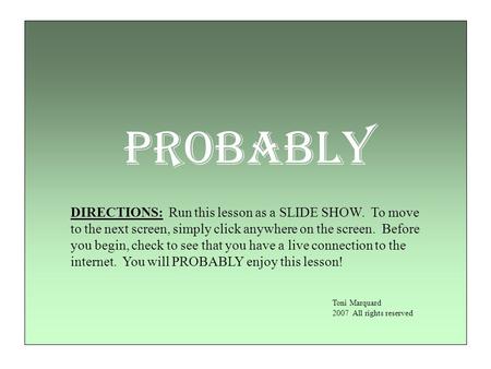 PROBABLY DIRECTIONS: Run this lesson as a SLIDE SHOW. To move to the next screen, simply click anywhere on the screen. Before you begin, check to see.