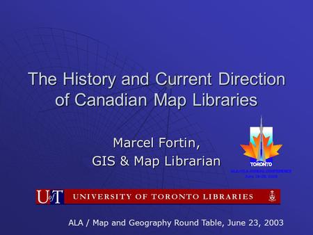 The History and Current Direction of Canadian Map Libraries Marcel Fortin, GIS & Map Librarian ALA / Map and Geography Round Table, June 23, 2003.