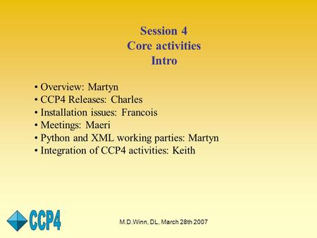 M.D.Winn, DL, March 28th 2007 Session 4 Core activities Intro Overview: Martyn CCP4 Releases: Charles Installation issues: Francois Meetings: Maeri Python.