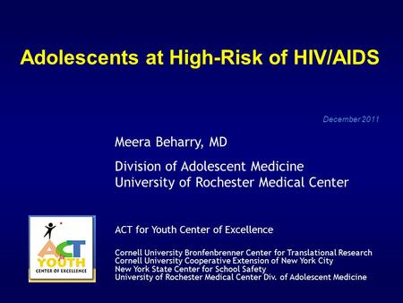 Adolescents at High-Risk of HIV/AIDS December 2011 Meera Beharry, MD Division of Adolescent Medicine University of Rochester Medical Center ACT for Youth.