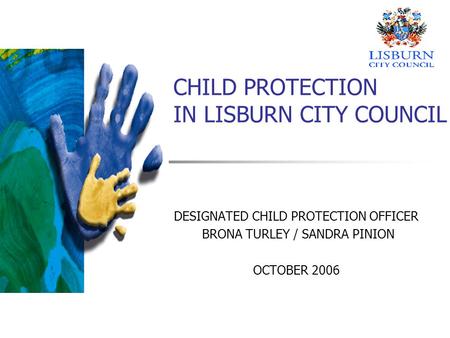 CHILD PROTECTION IN LISBURN CITY COUNCIL DESIGNATED CHILD PROTECTION OFFICER BRONA TURLEY / SANDRA PINION OCTOBER 2006.