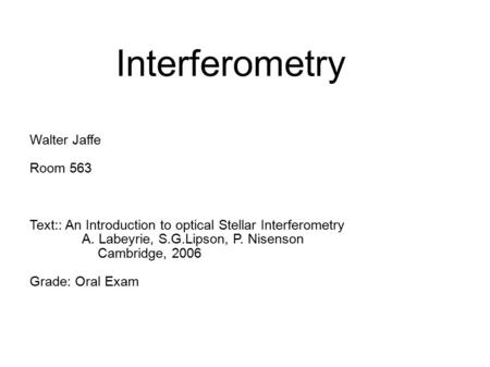 Interferometry Walter Jaffe Room 563 Text:: An Introduction to optical Stellar Interferometry A. Labeyrie, S.G.Lipson, P. Nisenson Cambridge, 2006 Grade: