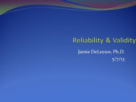 Jamie DeLeeuw, Ph.D. 5/7/13. Reliability Consistency of measurement. The measure itself is dependable. ***A measure must be reliable to be valid!*** High.