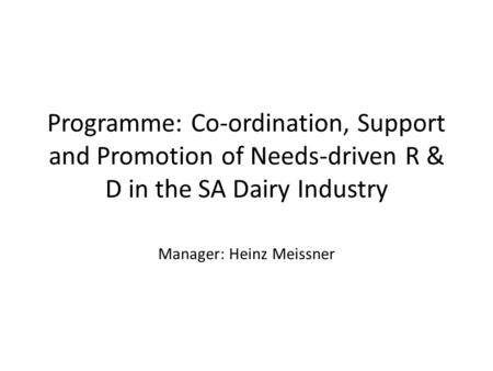 Programme: Co-ordination, Support and Promotion of Needs-driven R & D in the SA Dairy Industry Manager: Heinz Meissner.