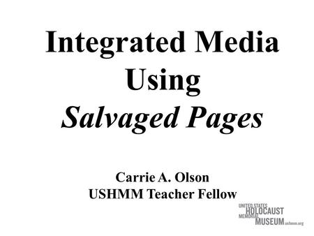 Integrated Media Using Salvaged Pages Carrie A. Olson USHMM Teacher Fellow.