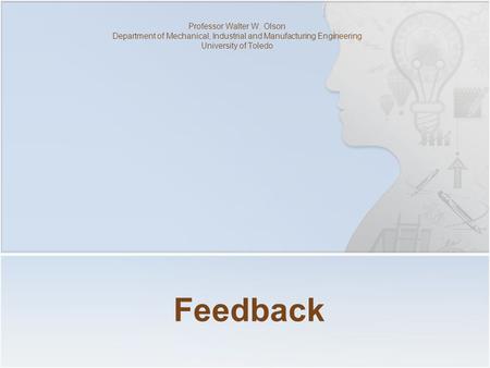 Feedback Professor Walter W. Olson Department of Mechanical, Industrial and Manufacturing Engineering University of Toledo.