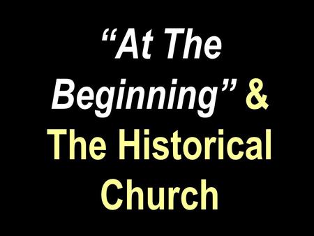 “At The Beginning” & The Historical Church. Acts 11:15 And as I began to speak, the Holy Ghost fell on them, as on us at the beginning.