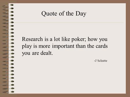 Quote of the Day Research is a lot like poker; how you play is more important than the cards you are dealt. -J Schutte.