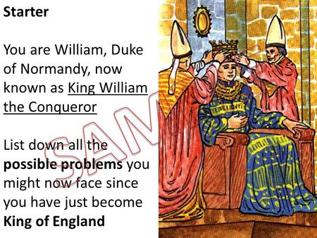 Starter You are William, Duke of Normandy, now known as King William the Conqueror List down all the possible problems you might now face since you have.