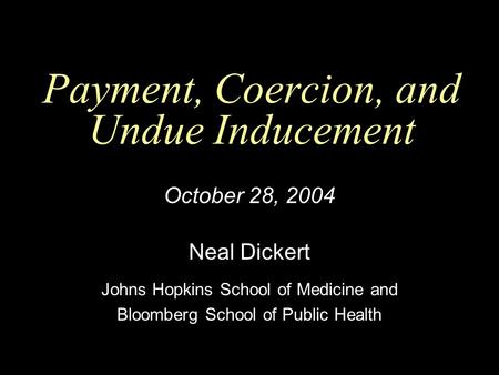 Payment, Coercion, and Undue Inducement October 28, 2004 Neal Dickert Johns Hopkins School of Medicine and Bloomberg School of Public Health.