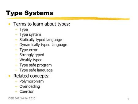 CSE 341, Winter 2010 1 Type Systems Terms to learn about types: –Type –Type system –Statically typed language –Dynamically typed language –Type error –Strongly.