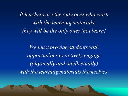 If teachers are the only ones who work with the learning materials, they will be the only ones that learn! We must provide students with opportunities.