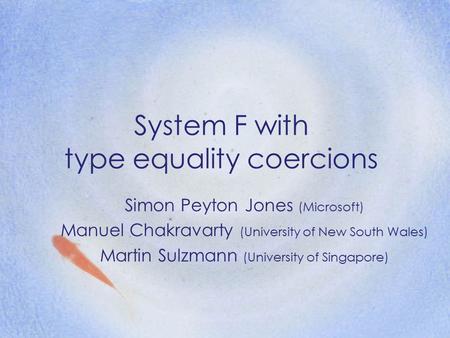 System F with type equality coercions Simon Peyton Jones (Microsoft) Manuel Chakravarty (University of New South Wales) Martin Sulzmann (University of.