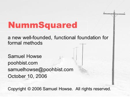 NummSquared a new well-founded, functional foundation for formal methods Samuel Howse poohbist.com October 10, 2006 Copyright.