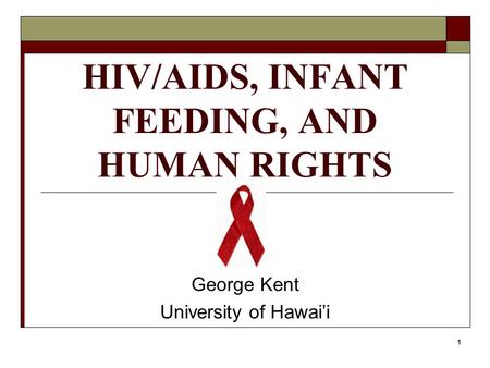 1 HIV/AIDS, INFANT FEEDING, AND HUMAN RIGHTS George Kent University of Hawai’i.