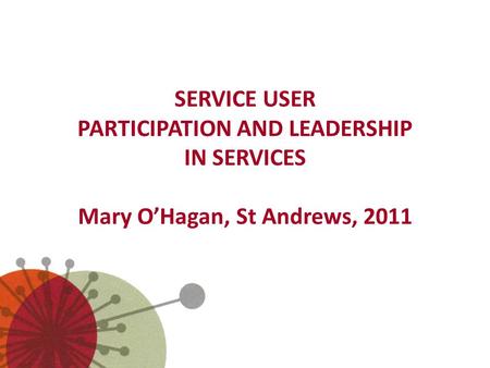 SERVICE USER PARTICIPATION AND LEADERSHIP IN SERVICES Mary O’Hagan, St Andrews, 2011.