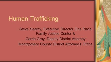 Human Trafficking Steve Searcy, Executive Director One Place Family Justice Center & Carrie Gray, Deputy District Attorney Montgomery County District Attorney’s.