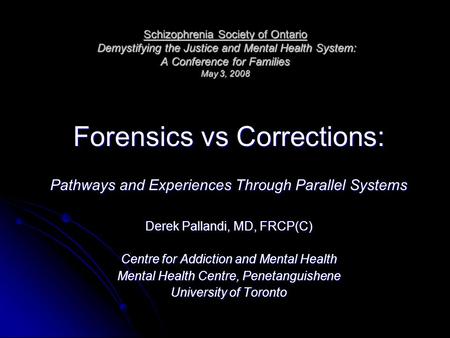 Schizophrenia Society of Ontario Demystifying the Justice and Mental Health System: A Conference for Families May 3, 2008 Forensics vs Corrections: Pathways.