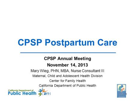 CPSP Postpartum Care CPSP Annual Meeting November 14, 2013 Mary Wieg, PHN, MBA, Nurse Consultant III Maternal, Child and Adolescent Health Division Center.