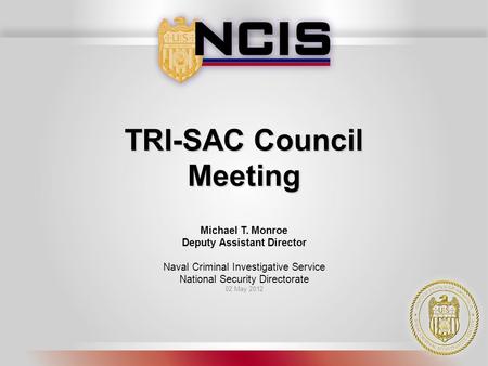 TRI-SAC Council Meeting Michael T. Monroe Deputy Assistant Director Naval Criminal Investigative Service National Security Directorate 02 May 2012.