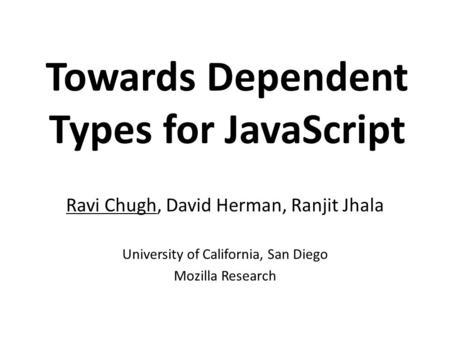 Towards Dependent Types for JavaScript Ravi Chugh, David Herman, Ranjit Jhala University of California, San Diego Mozilla Research.