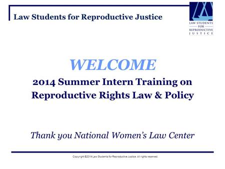 Copyright ©2014 Law Students for Reproductive Justice. All rights reserved. Law Students for Reproductive Justice WELCOME 2014 Summer Intern Training on.