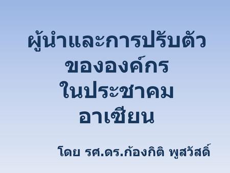 ผู้นำและการปรับตัว ขององค์กร ในประชาคม อาเซียน โดย รศ. ดร. ก้องกิติ พูสวัสดิ์