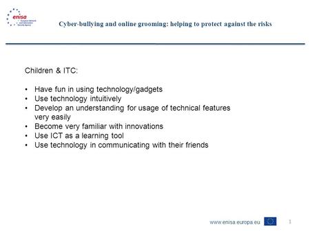 Www.enisa.europa.eu 1 Cyber-bullying and online grooming: helping to protect against the risks Children & ITC: Have fun in using technology/gadgets Use.