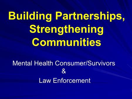 Building Partnerships, Strengthening Communities Mental Health Consumer/Survivors & Law Enforcement.