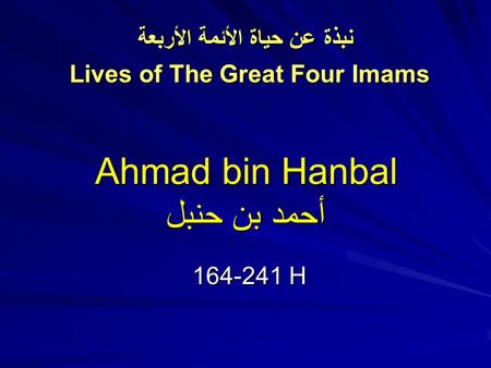 Ahmad bin Hanbal أحمد بن حنبل 164-241 H نبذة عن حياة الأئمة الأربعة نبذة عن حياة الأئمة الأربعة Lives of The Great Four Imams.