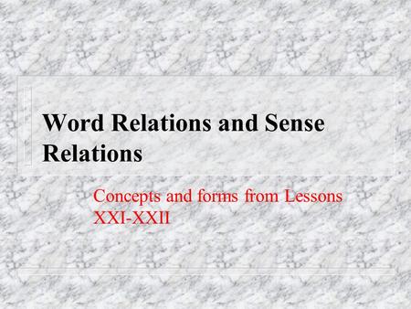 Word Relations and Sense Relations Concepts and forms from Lessons XXI-XXII.