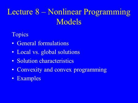 Lecture 8 – Nonlinear Programming Models Topics General formulations Local vs. global solutions Solution characteristics Convexity and convex programming.