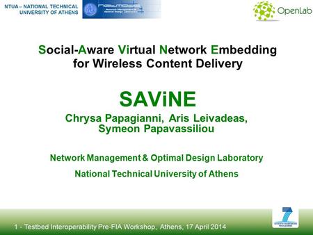 1 - Testbed Interoperability Pre-FIA Workshop, Athens, 17 April 2014 Social-Aware Virtual Network Embedding for Wireless Content Delivery SAViNE Chrysa.